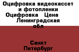 Оцифровка видеокассет и фотопленки Оцифровка › Цена ­ 5 - Ленинградская обл., Санкт-Петербург г. Услуги » Фото и видео услуги   . Ленинградская обл.